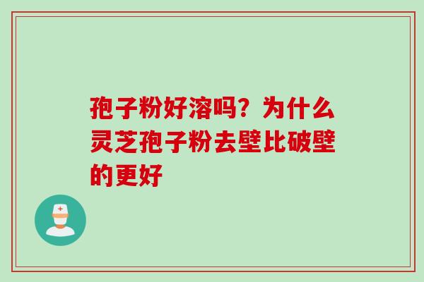 孢子粉好溶吗？为什么灵芝孢子粉去壁比破壁的更好