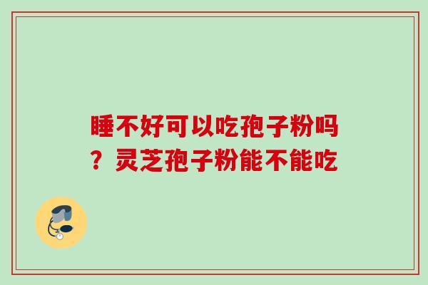 睡不好可以吃孢子粉吗？灵芝孢子粉能不能吃