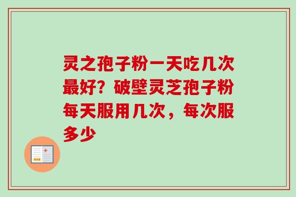 灵之孢子粉一天吃几次最好？破壁灵芝孢子粉每天服用几次，每次服多少