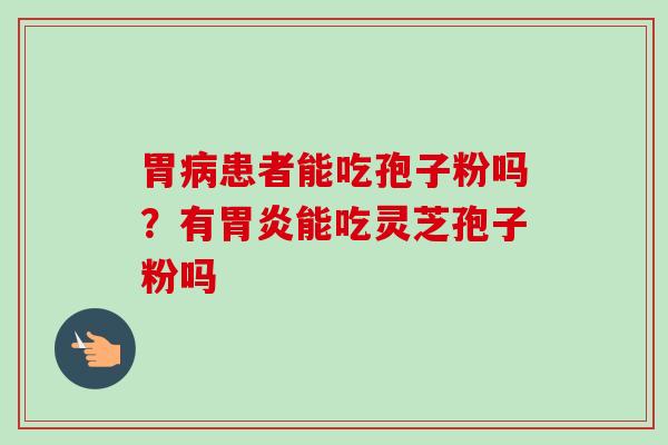 胃病患者能吃孢子粉吗？有胃炎能吃灵芝孢子粉吗