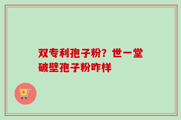 双专利孢子粉？世一堂破壁孢子粉咋样
