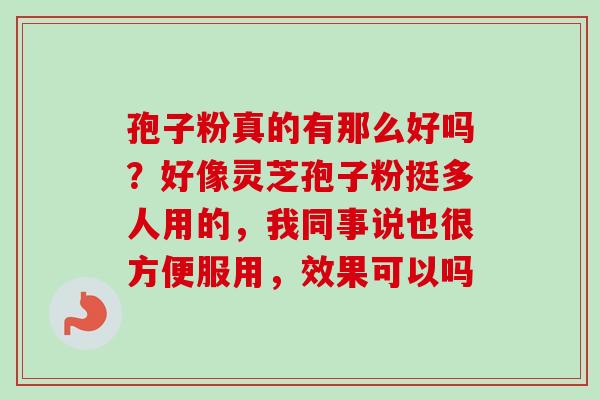 孢子粉真的有那么好吗？好像灵芝孢子粉挺多人用的，我同事说也很方便服用，效果可以吗