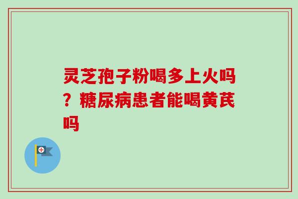灵芝孢子粉喝多上火吗？患者能喝黄芪吗