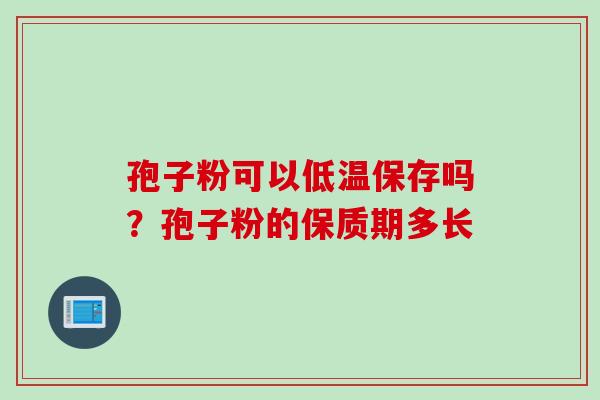 孢子粉可以低温保存吗？孢子粉的保质期多长