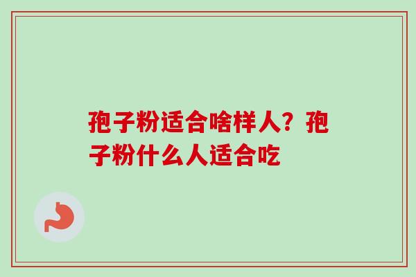 孢子粉适合啥样人？孢子粉什么人适合吃