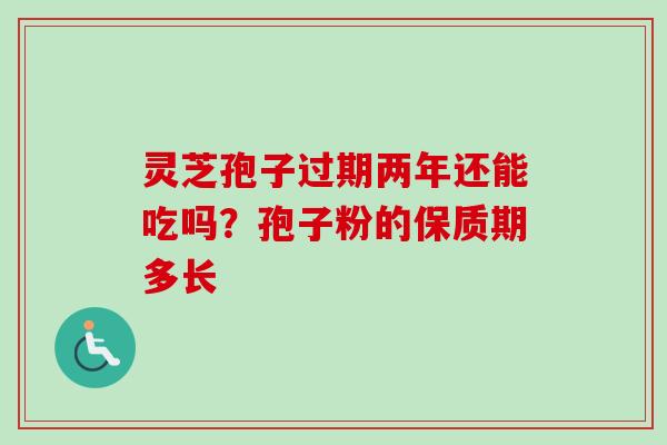 灵芝孢子过期两年还能吃吗？孢子粉的保质期多长