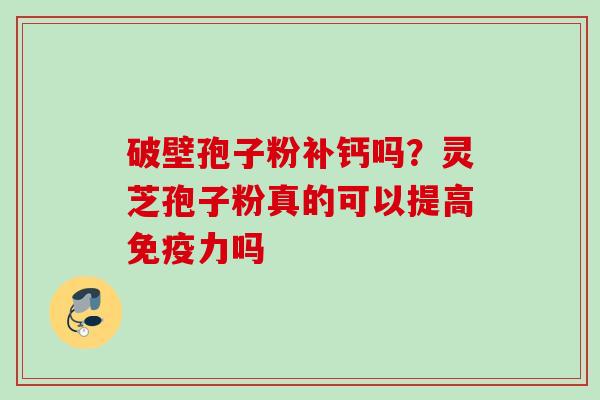 破壁孢子粉补钙吗？灵芝孢子粉真的可以提高免疫力吗