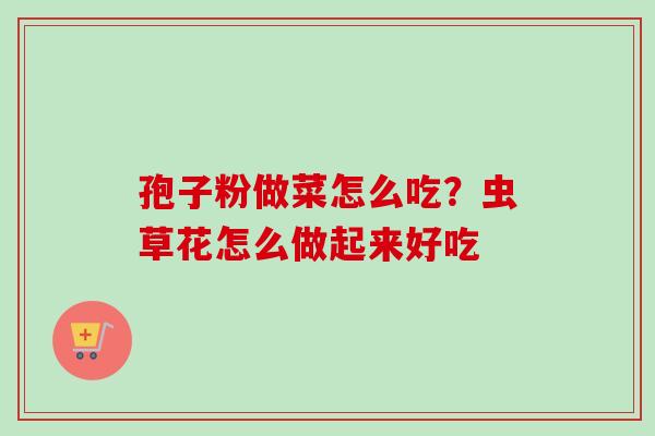 孢子粉做菜怎么吃？虫草花怎么做起来好吃