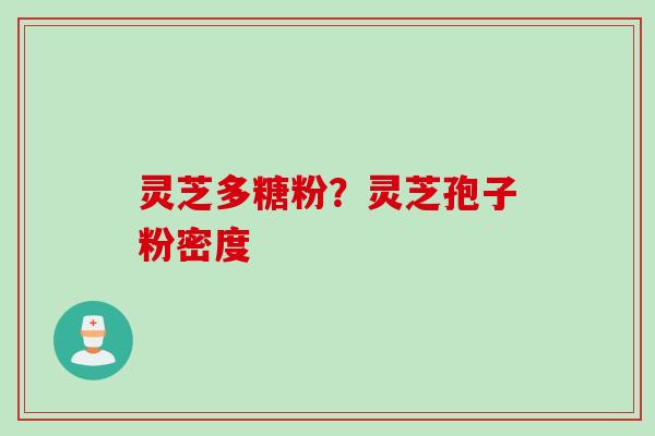 灵芝多糖粉？灵芝孢子粉密度