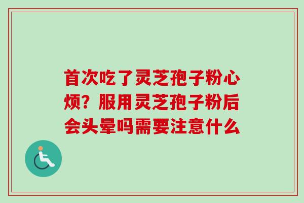 首次吃了灵芝孢子粉心烦？服用灵芝孢子粉后会头晕吗需要注意什么