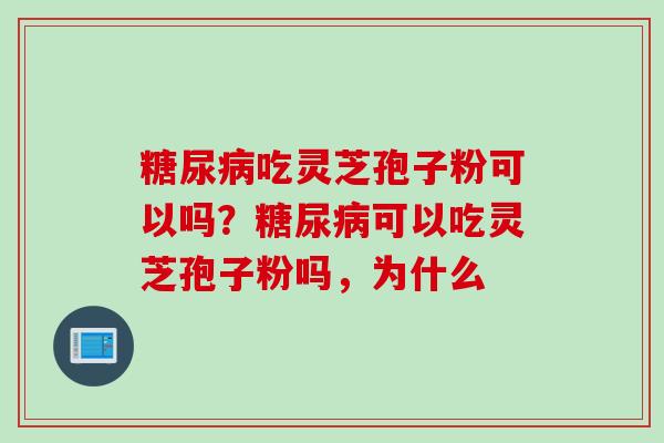 糖尿病吃灵芝孢子粉可以吗？糖尿病可以吃灵芝孢子粉吗，为什么
