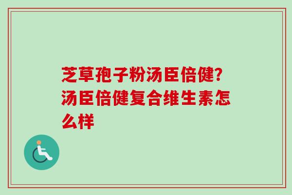芝草孢子粉汤臣倍健？汤臣倍健复合维生素怎么样