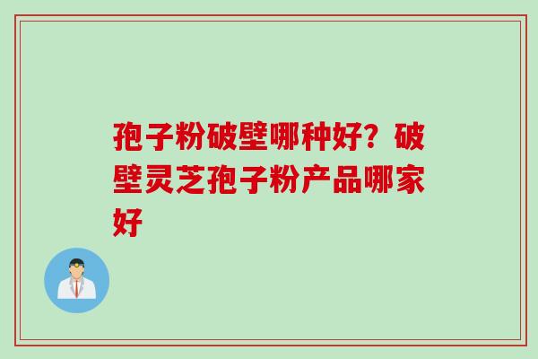 孢子粉破壁哪种好？破壁灵芝孢子粉产品哪家好