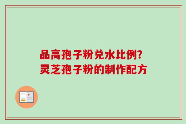 品高孢子粉兑水比例?灵芝孢子粉的制作配方 品高孢子粉兑水比例?灵芝孢子粉的制作配方