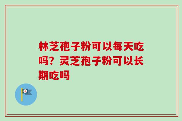 林芝孢子粉可以每天吃吗？灵芝孢子粉可以长期吃吗