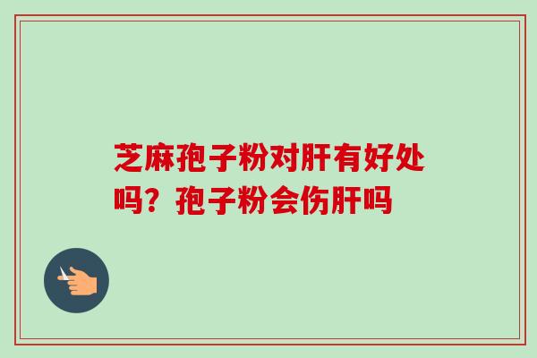 芝麻孢子粉对肝有好处吗？孢子粉会伤肝吗