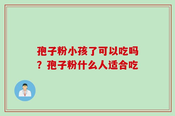 孢子粉小孩了可以吃吗？孢子粉什么人适合吃