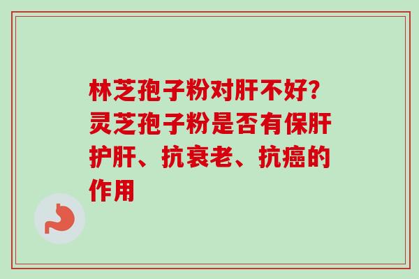 林芝孢子粉对不好？灵芝孢子粉是否有、抗、抗的作用