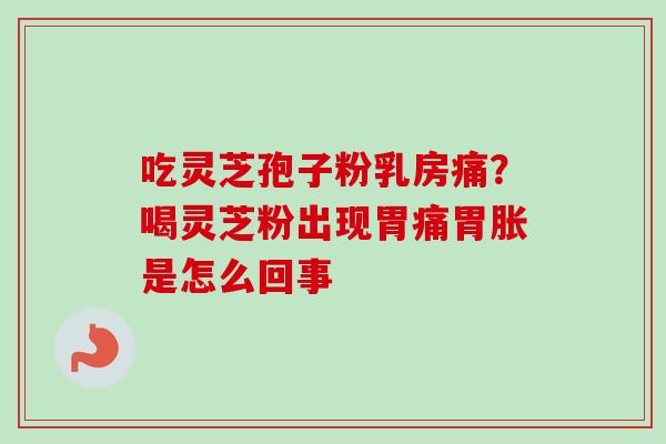 吃灵芝孢子粉乳房痛？喝灵芝粉出现胃痛胃胀是怎么回事