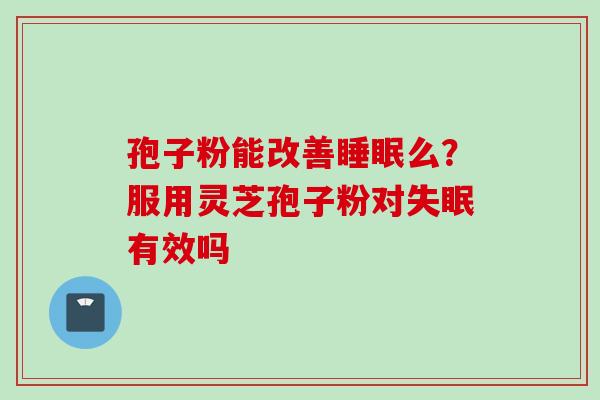 孢子粉能改善睡眠么？服用灵芝孢子粉对失眠有效吗