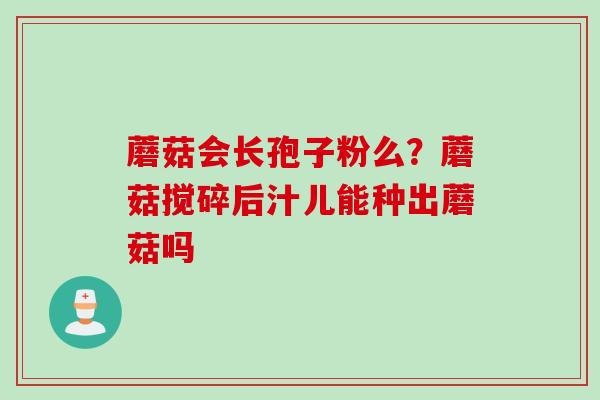 蘑菇会长孢子粉么？蘑菇搅碎后汁儿能种出蘑菇吗