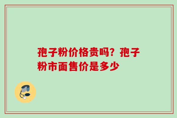 孢子粉价格贵吗？孢子粉市面售价是多少