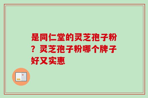 是同仁堂的灵芝孢子粉？灵芝孢子粉哪个牌子好又实惠