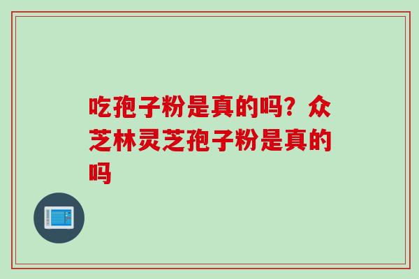 吃孢子粉是真的吗？众芝林灵芝孢子粉是真的吗