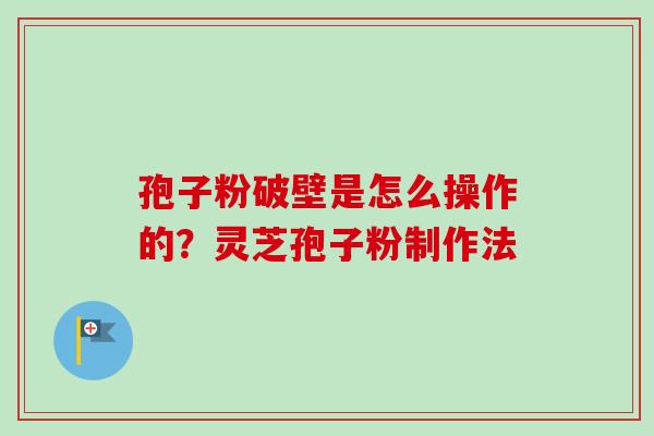 孢子粉破壁是怎么操作的？灵芝孢子粉制作法