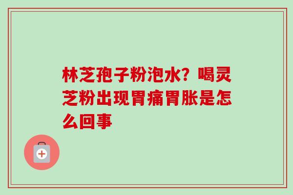 林芝孢子粉泡水？喝灵芝粉出现胃痛胃胀是怎么回事