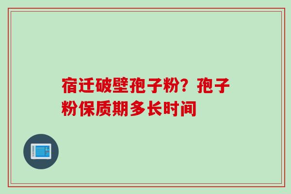 宿迁破壁孢子粉？孢子粉保质期多长时间