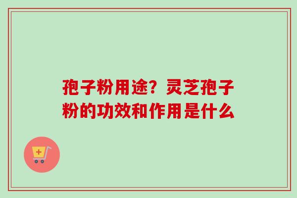 孢子粉用途？灵芝孢子粉的功效和作用是什么