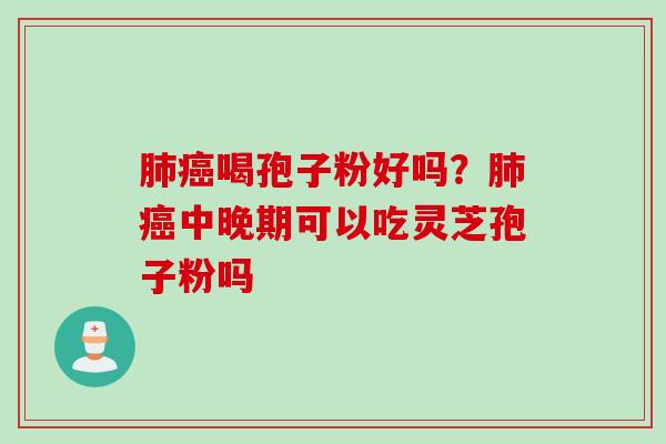 肺癌喝孢子粉好吗？肺癌中晚期可以吃灵芝孢子粉吗