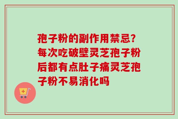 孢子粉的副作用禁忌？每次吃破壁灵芝孢子粉后都有点肚子痛灵芝孢子粉不易消化吗