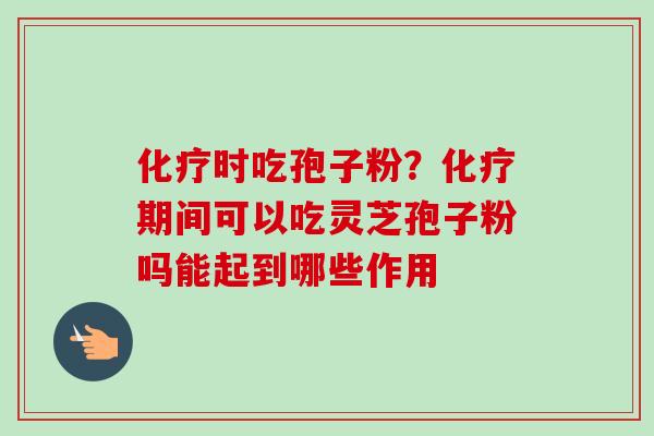 化疗时吃孢子粉？化疗期间可以吃灵芝孢子粉吗能起到哪些作用