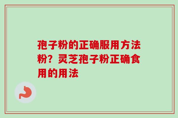 孢子粉的正确服用方法粉？灵芝孢子粉正确食用的用法