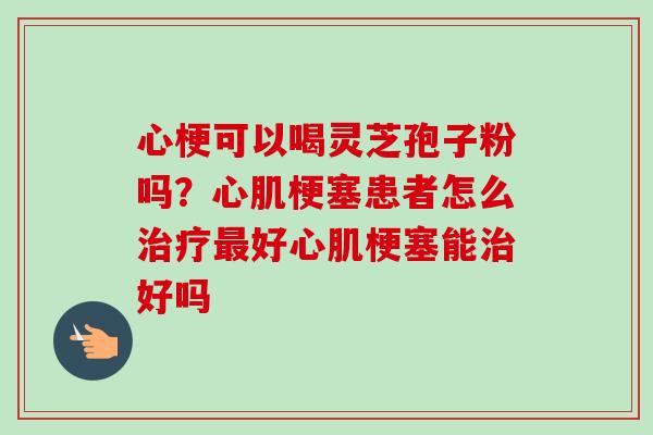 心梗可以喝灵芝孢子粉吗？心肌梗塞患者怎么治疗最好心肌梗塞能治好吗