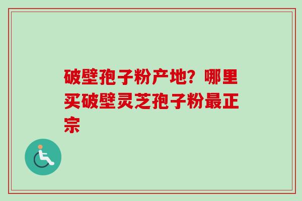 破壁孢子粉产地？哪里买破壁灵芝孢子粉最正宗