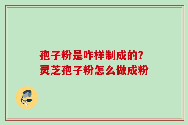 孢子粉是咋样制成的？灵芝孢子粉怎么做成粉