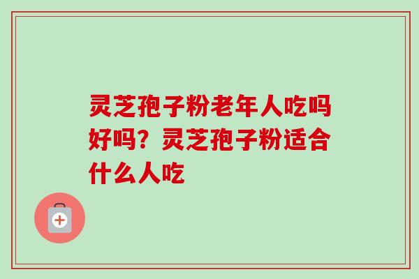 灵芝孢子粉老年人吃吗好吗？灵芝孢子粉适合什么人吃