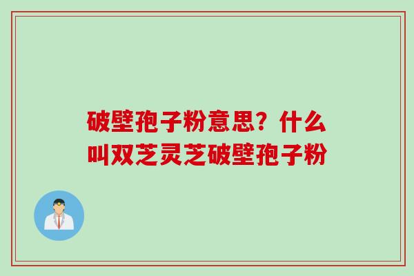 破壁孢子粉意思？什么叫双芝灵芝破壁孢子粉