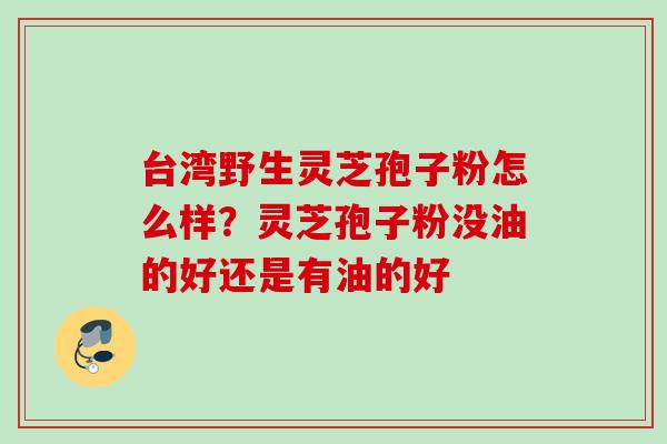 台湾野生灵芝孢子粉怎么样？灵芝孢子粉没油的好还是有油的好