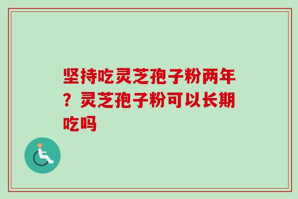 坚持吃灵芝孢子粉两年？灵芝孢子粉可以长期吃吗
