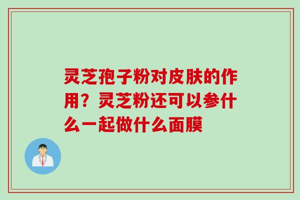 灵芝孢子粉对皮肤的作用？灵芝粉还可以参什么一起做什么面膜