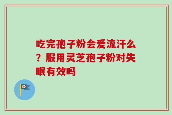 吃完孢子粉会爱流汗么？服用灵芝孢子粉对失眠有效吗