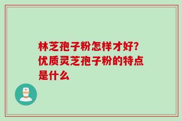 林芝孢子粉怎样才好?优质灵芝孢子粉的特点是什么 林芝孢子粉怎样才好?优质灵芝孢子粉的特点是什么