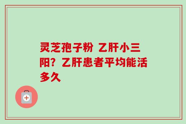 灵芝孢子粉 乙肝小三阳？乙肝患者平均能活多久