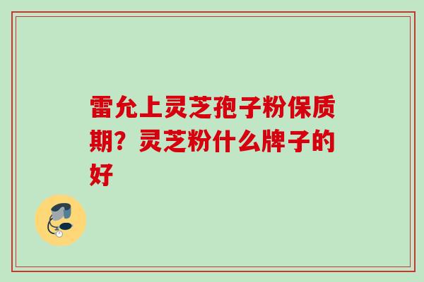 雷允上灵芝孢子粉保质期?灵芝粉什么牌子的好 雷允上灵芝孢子粉保质期?灵芝粉什么牌子的好