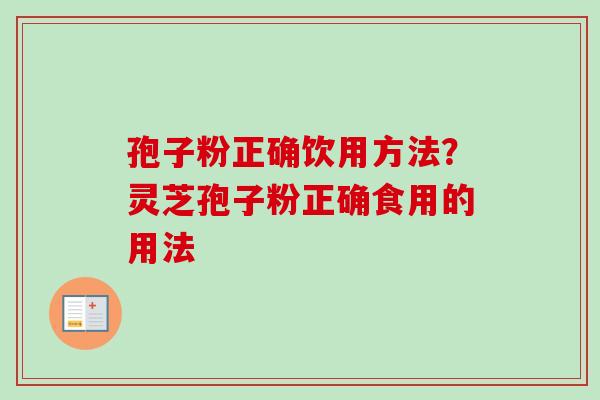 孢子粉正确饮用方法？灵芝孢子粉正确食用的用法