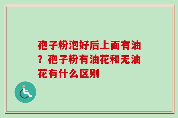 孢子粉泡好后上面有油？孢子粉有油花和无油花有什么区别